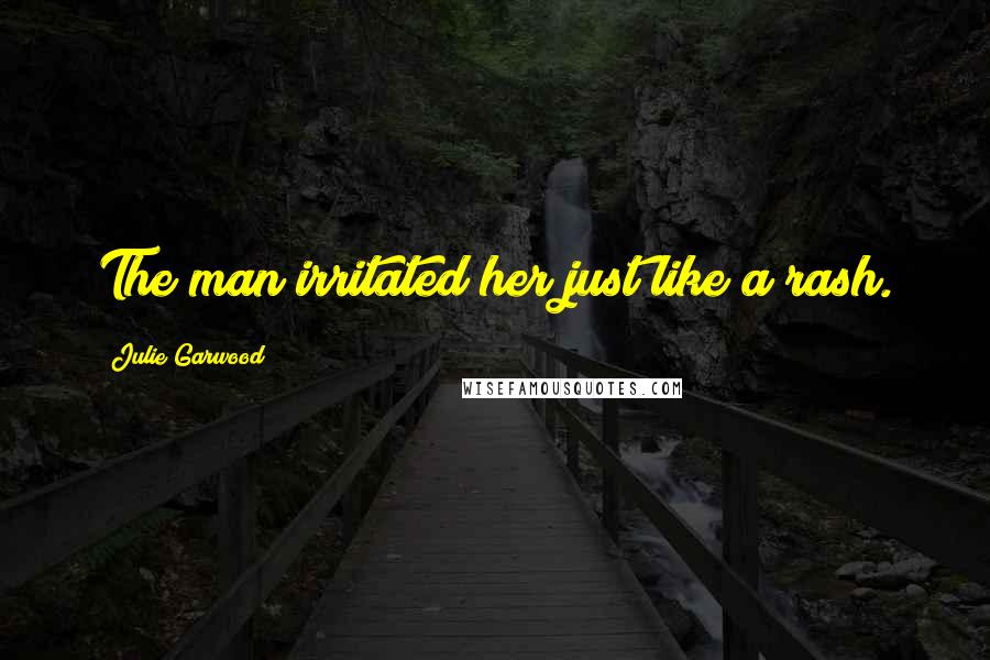 Julie Garwood Quotes: The man irritated her just like a rash.