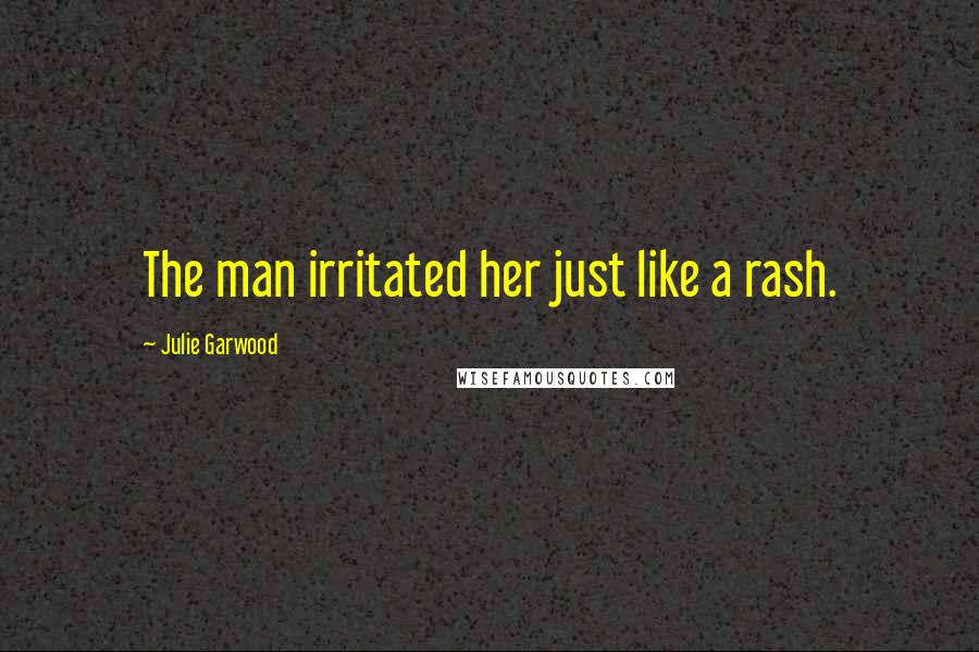 Julie Garwood Quotes: The man irritated her just like a rash.