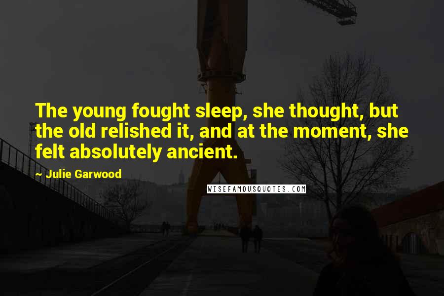 Julie Garwood Quotes: The young fought sleep, she thought, but the old relished it, and at the moment, she felt absolutely ancient.