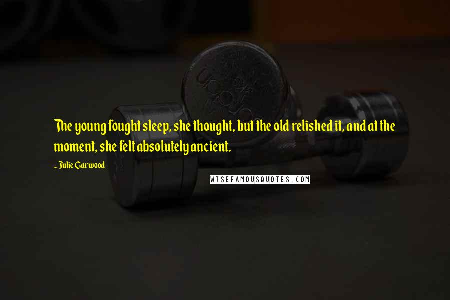 Julie Garwood Quotes: The young fought sleep, she thought, but the old relished it, and at the moment, she felt absolutely ancient.