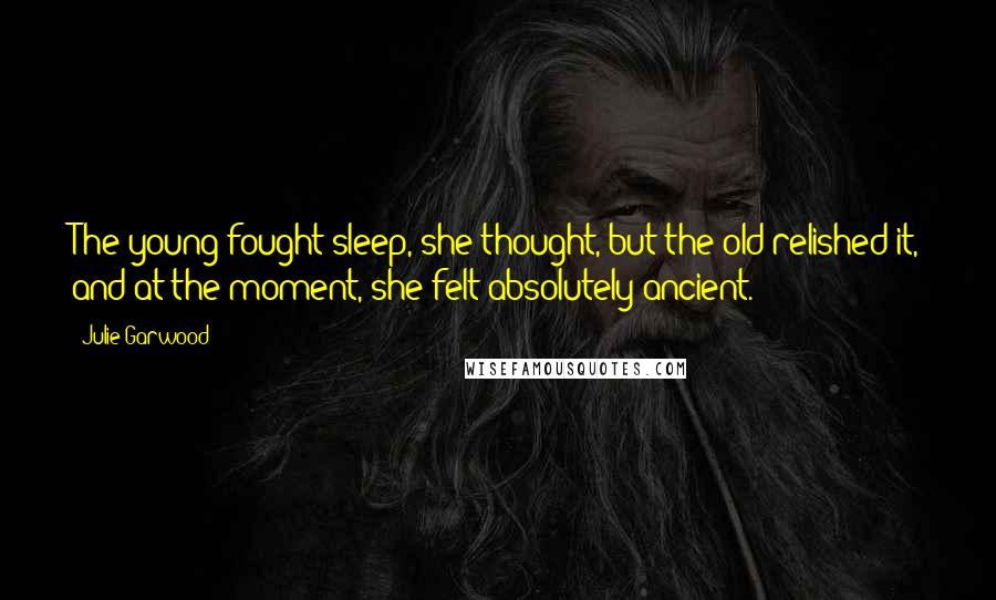 Julie Garwood Quotes: The young fought sleep, she thought, but the old relished it, and at the moment, she felt absolutely ancient.