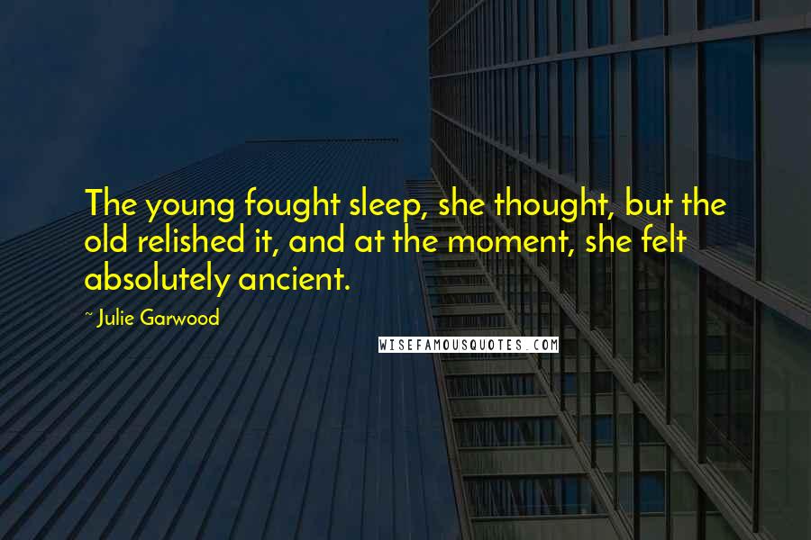 Julie Garwood Quotes: The young fought sleep, she thought, but the old relished it, and at the moment, she felt absolutely ancient.