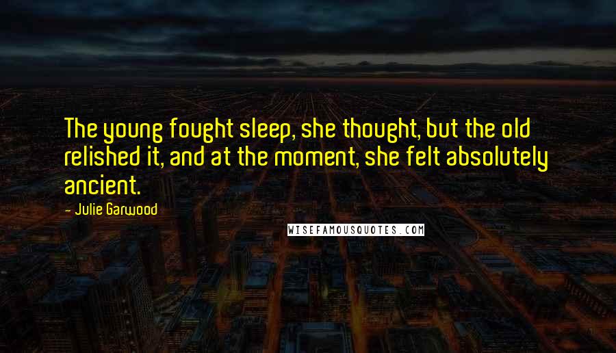 Julie Garwood Quotes: The young fought sleep, she thought, but the old relished it, and at the moment, she felt absolutely ancient.