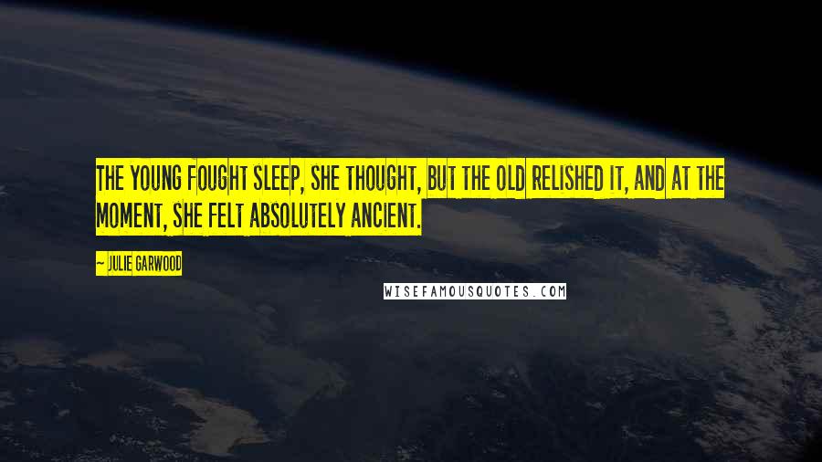 Julie Garwood Quotes: The young fought sleep, she thought, but the old relished it, and at the moment, she felt absolutely ancient.