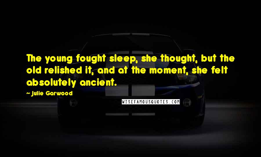 Julie Garwood Quotes: The young fought sleep, she thought, but the old relished it, and at the moment, she felt absolutely ancient.