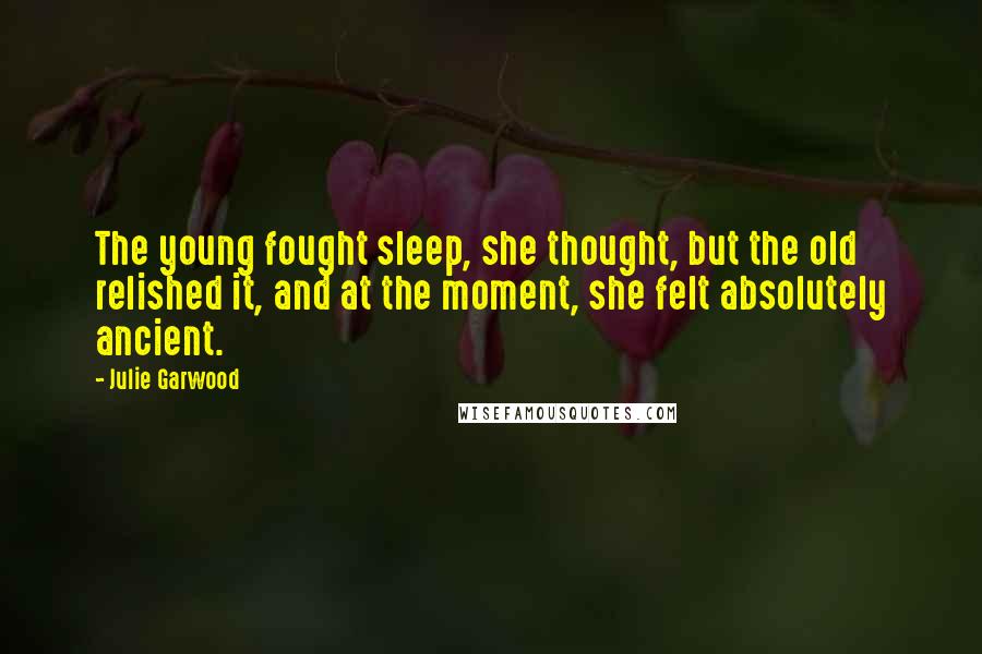 Julie Garwood Quotes: The young fought sleep, she thought, but the old relished it, and at the moment, she felt absolutely ancient.