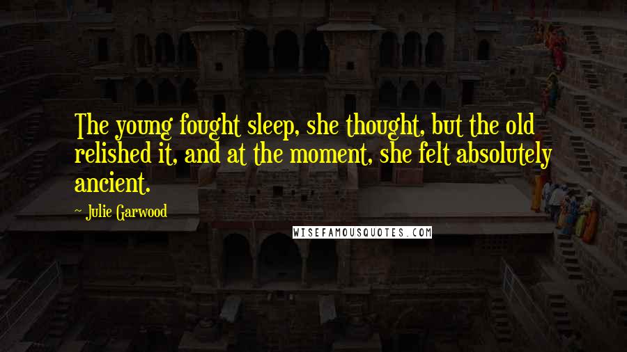 Julie Garwood Quotes: The young fought sleep, she thought, but the old relished it, and at the moment, she felt absolutely ancient.