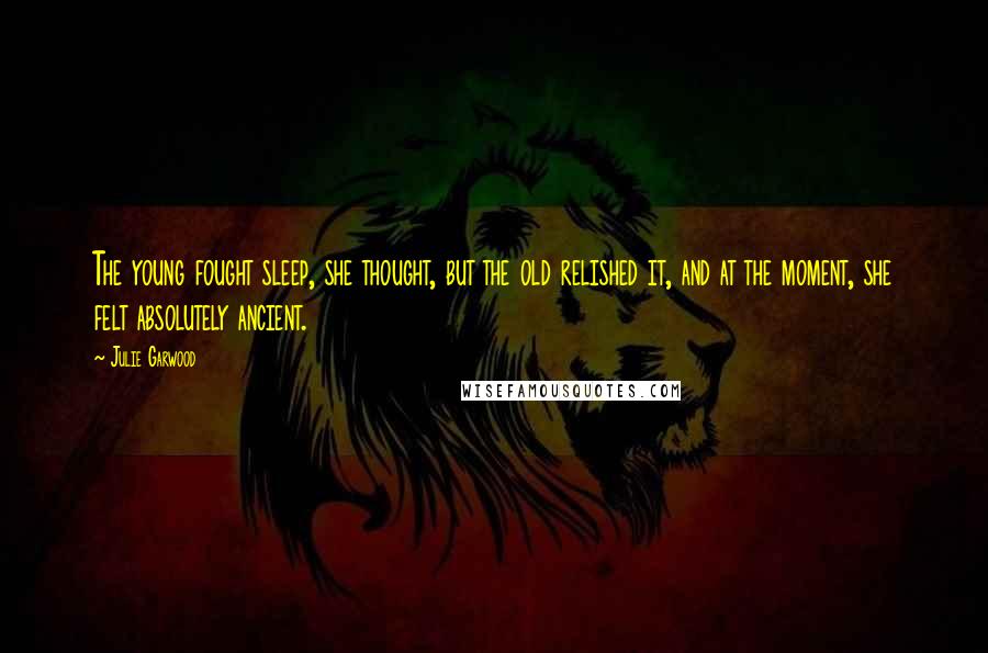 Julie Garwood Quotes: The young fought sleep, she thought, but the old relished it, and at the moment, she felt absolutely ancient.