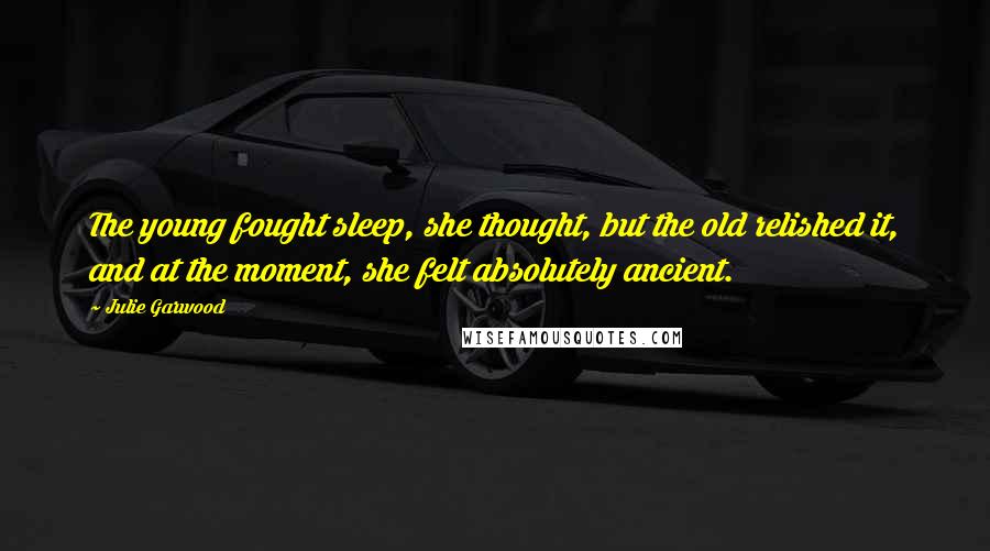 Julie Garwood Quotes: The young fought sleep, she thought, but the old relished it, and at the moment, she felt absolutely ancient.