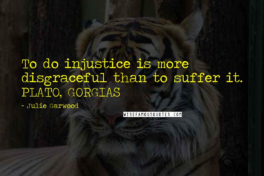 Julie Garwood Quotes: To do injustice is more disgraceful than to suffer it. PLATO, GORGIAS