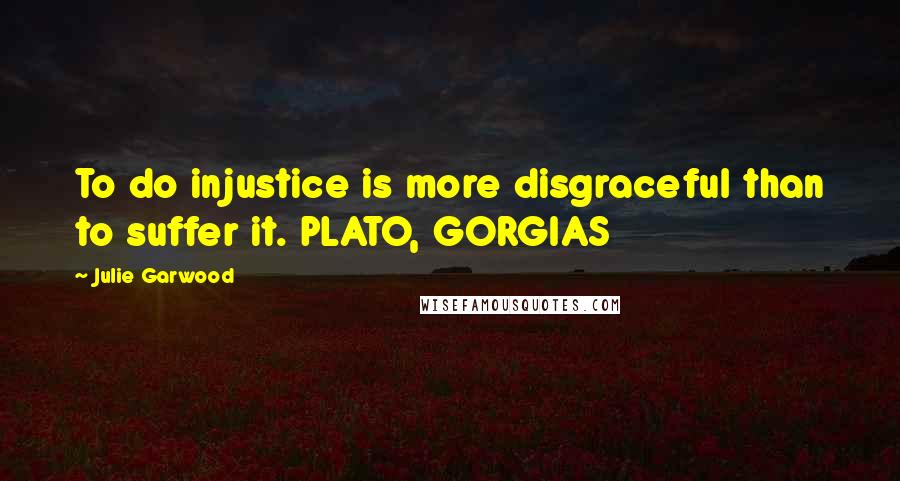 Julie Garwood Quotes: To do injustice is more disgraceful than to suffer it. PLATO, GORGIAS