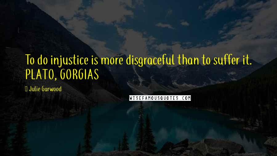 Julie Garwood Quotes: To do injustice is more disgraceful than to suffer it. PLATO, GORGIAS