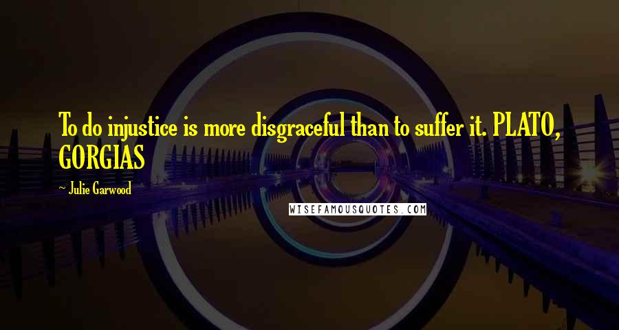 Julie Garwood Quotes: To do injustice is more disgraceful than to suffer it. PLATO, GORGIAS