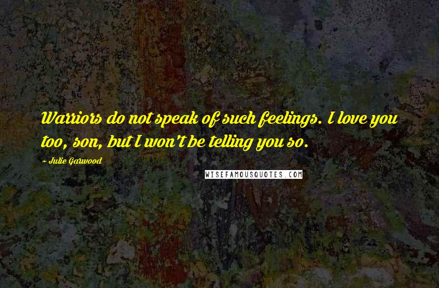 Julie Garwood Quotes: Warriors do not speak of such feelings. I love you too, son, but I won't be telling you so.