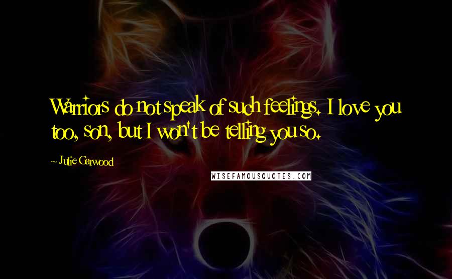 Julie Garwood Quotes: Warriors do not speak of such feelings. I love you too, son, but I won't be telling you so.