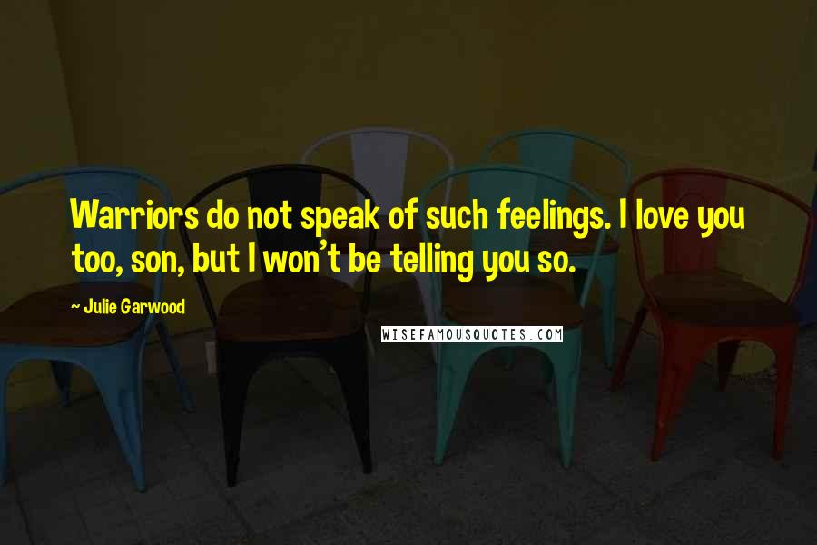 Julie Garwood Quotes: Warriors do not speak of such feelings. I love you too, son, but I won't be telling you so.