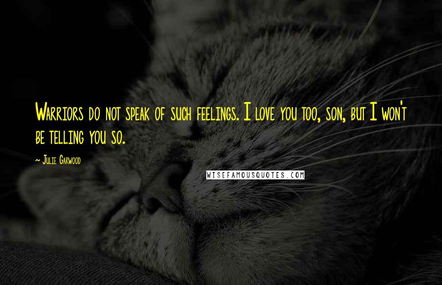 Julie Garwood Quotes: Warriors do not speak of such feelings. I love you too, son, but I won't be telling you so.