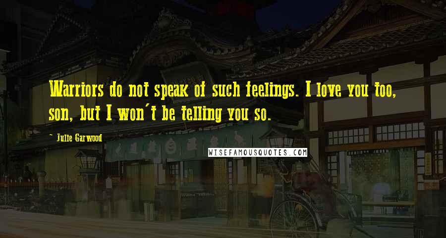 Julie Garwood Quotes: Warriors do not speak of such feelings. I love you too, son, but I won't be telling you so.