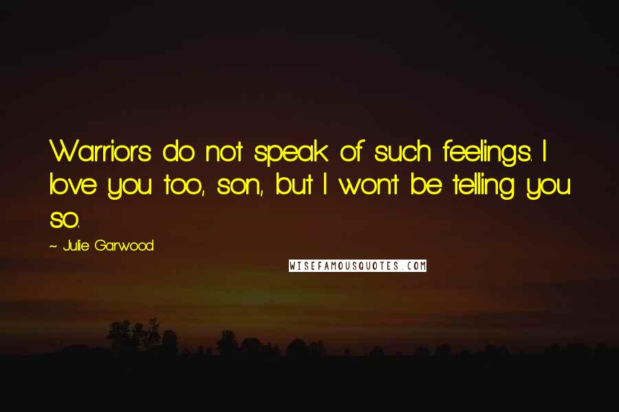 Julie Garwood Quotes: Warriors do not speak of such feelings. I love you too, son, but I won't be telling you so.