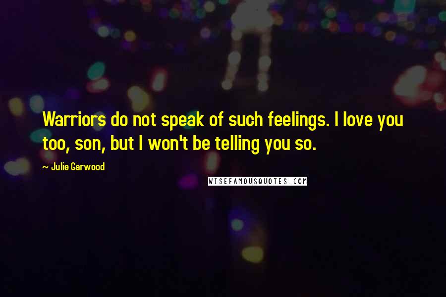 Julie Garwood Quotes: Warriors do not speak of such feelings. I love you too, son, but I won't be telling you so.