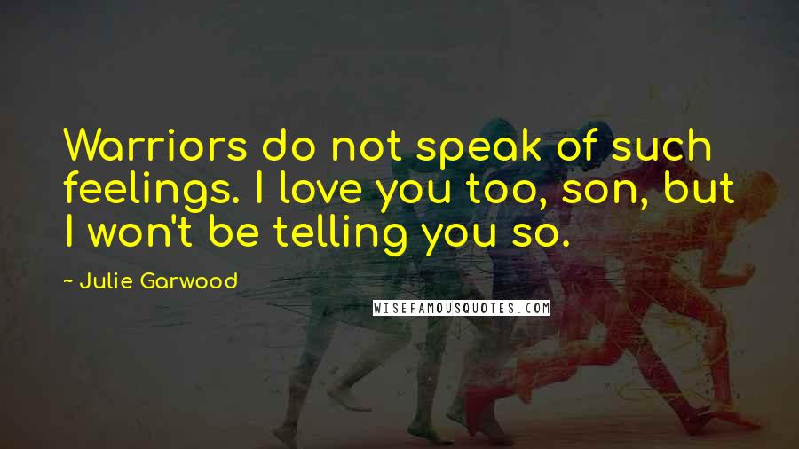 Julie Garwood Quotes: Warriors do not speak of such feelings. I love you too, son, but I won't be telling you so.