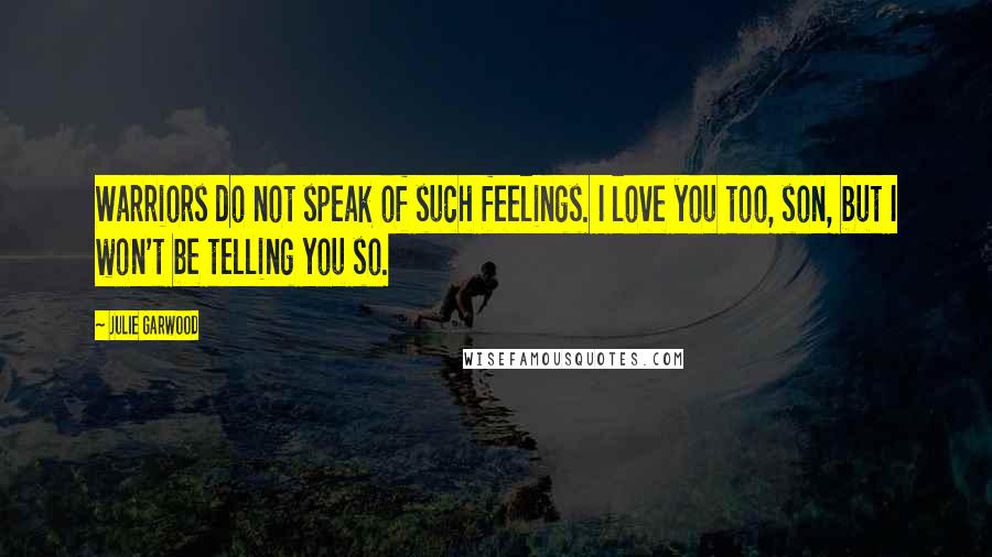 Julie Garwood Quotes: Warriors do not speak of such feelings. I love you too, son, but I won't be telling you so.
