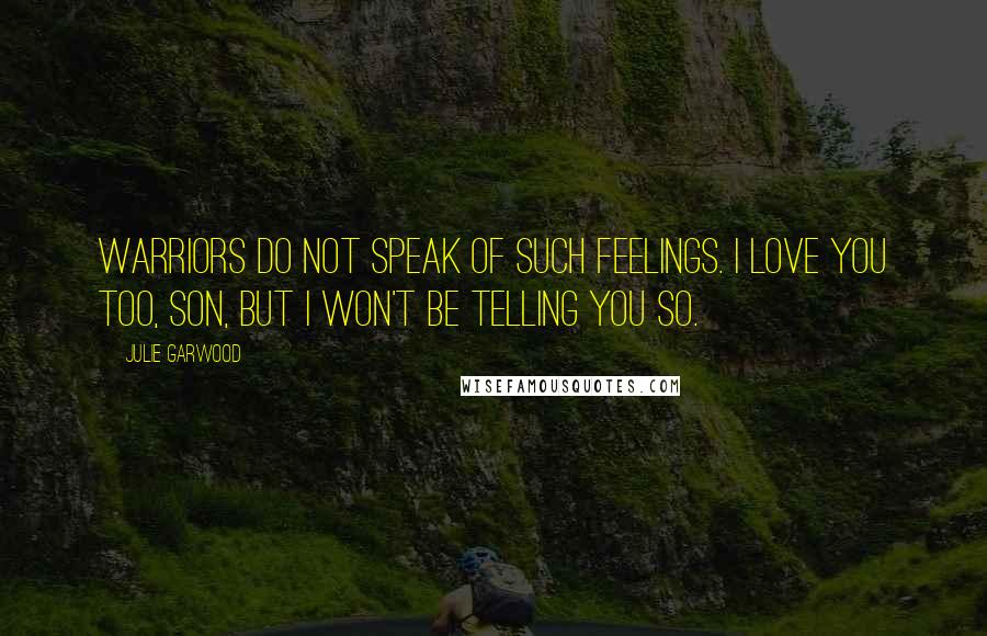 Julie Garwood Quotes: Warriors do not speak of such feelings. I love you too, son, but I won't be telling you so.