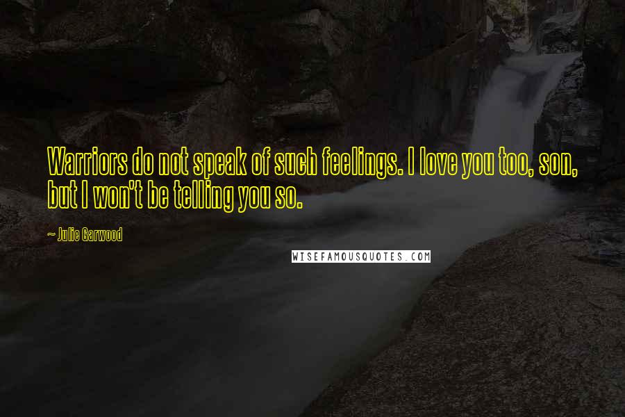 Julie Garwood Quotes: Warriors do not speak of such feelings. I love you too, son, but I won't be telling you so.