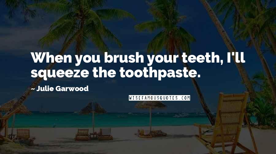 Julie Garwood Quotes: When you brush your teeth, I'll squeeze the toothpaste.