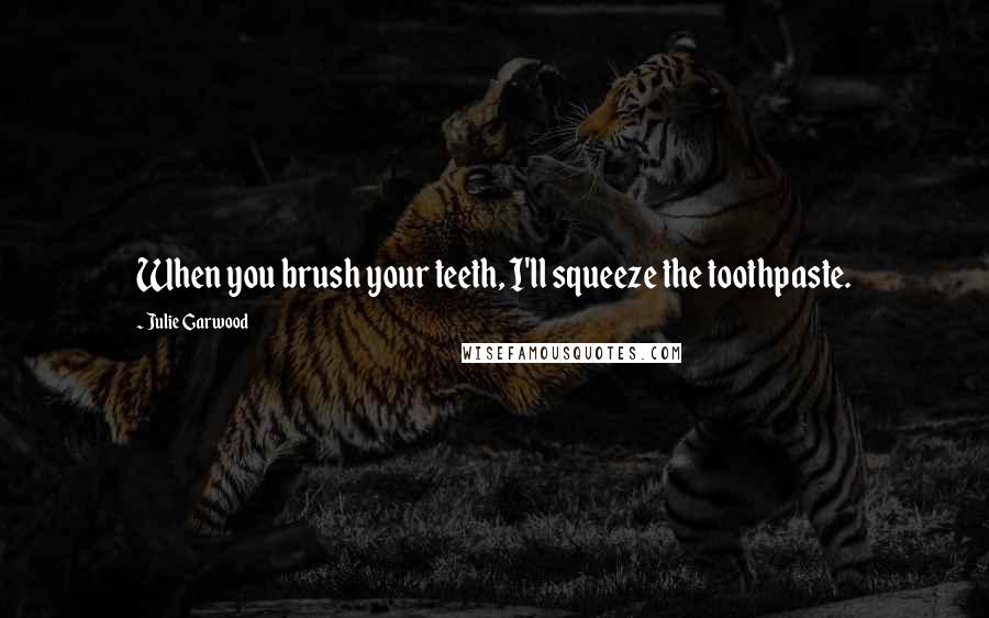 Julie Garwood Quotes: When you brush your teeth, I'll squeeze the toothpaste.