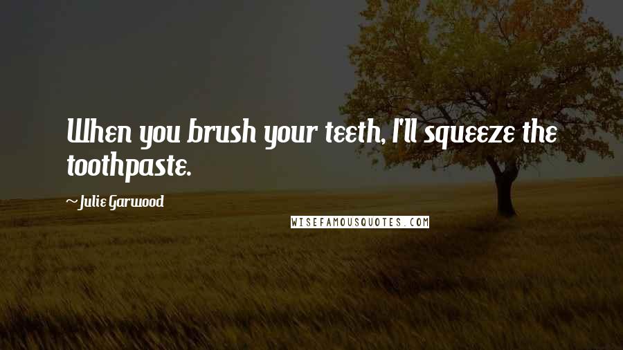 Julie Garwood Quotes: When you brush your teeth, I'll squeeze the toothpaste.
