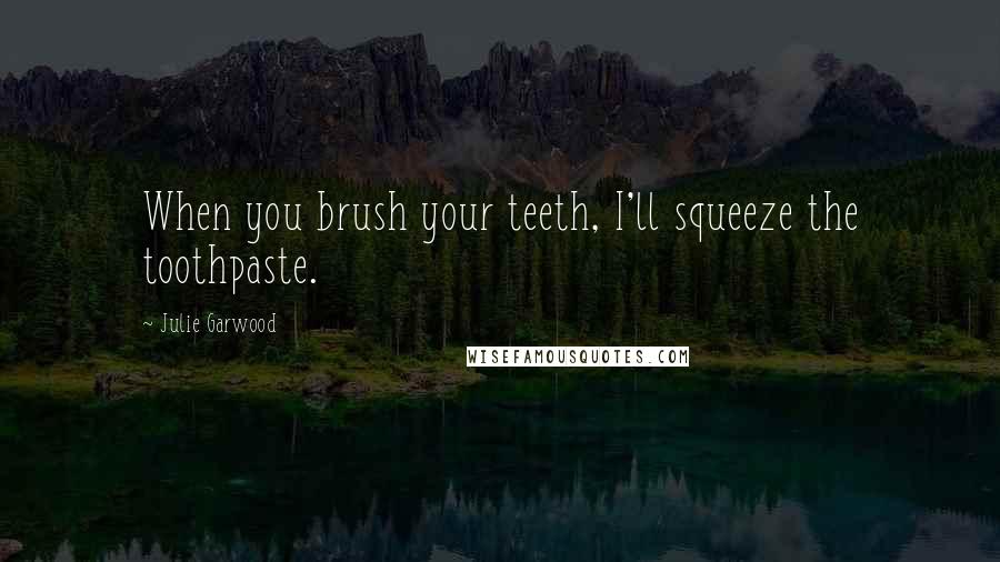 Julie Garwood Quotes: When you brush your teeth, I'll squeeze the toothpaste.