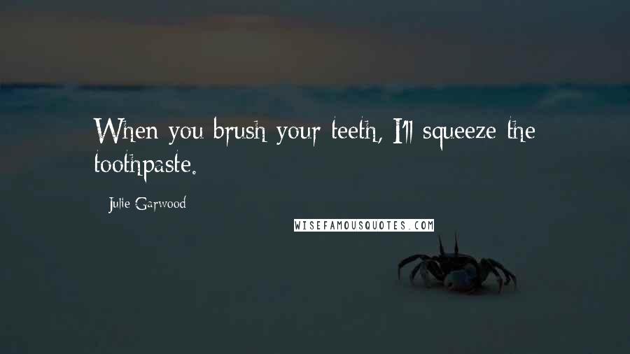 Julie Garwood Quotes: When you brush your teeth, I'll squeeze the toothpaste.