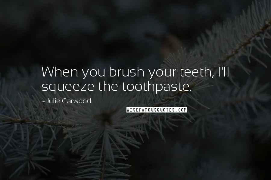 Julie Garwood Quotes: When you brush your teeth, I'll squeeze the toothpaste.