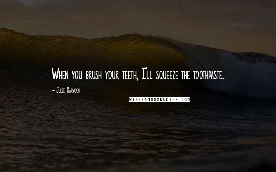 Julie Garwood Quotes: When you brush your teeth, I'll squeeze the toothpaste.