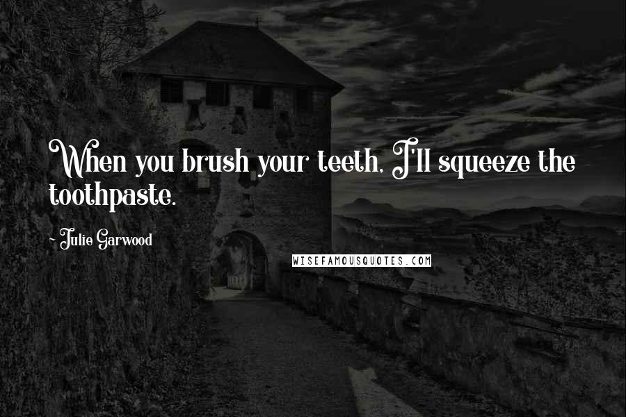 Julie Garwood Quotes: When you brush your teeth, I'll squeeze the toothpaste.