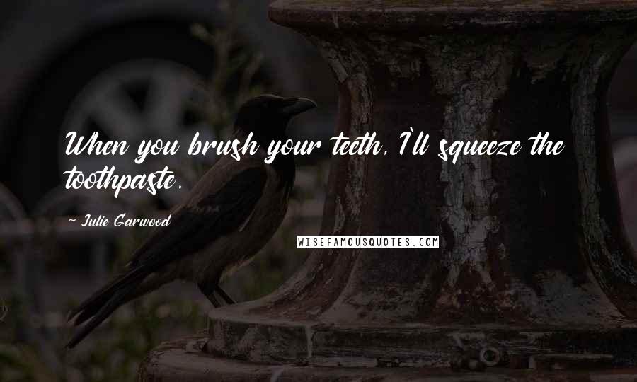 Julie Garwood Quotes: When you brush your teeth, I'll squeeze the toothpaste.