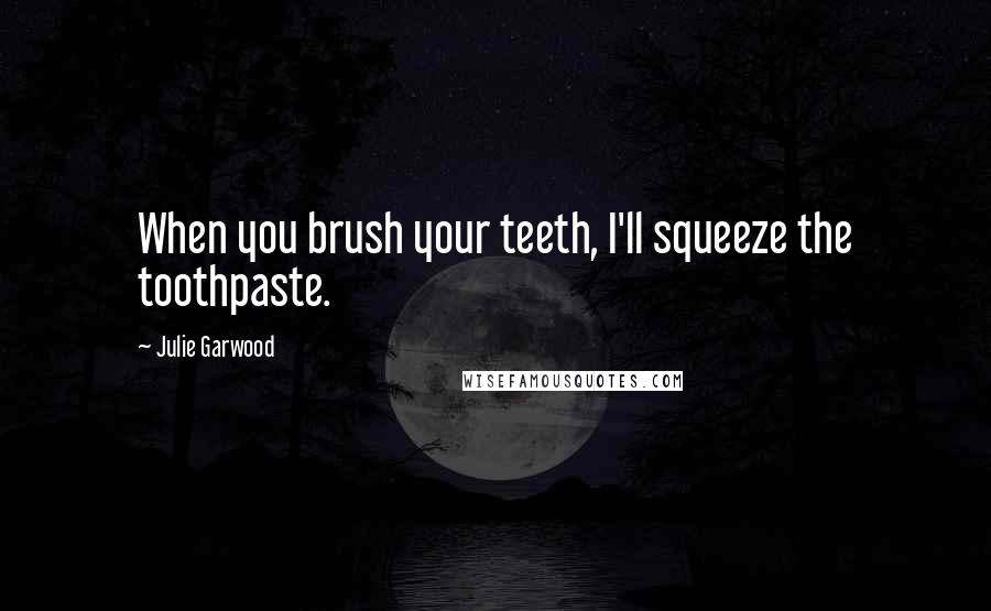Julie Garwood Quotes: When you brush your teeth, I'll squeeze the toothpaste.