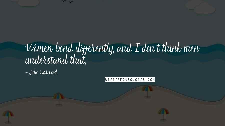 Julie Garwood Quotes: Women bond differently, and I don't think men understand that.