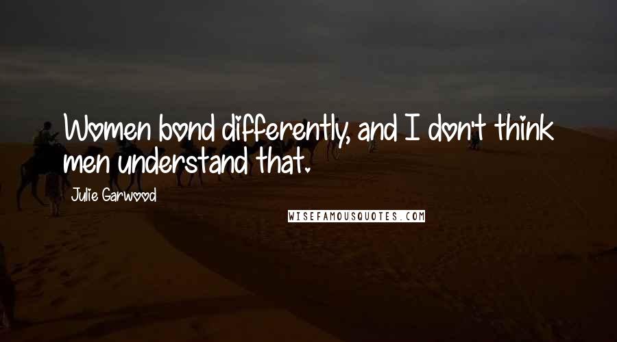 Julie Garwood Quotes: Women bond differently, and I don't think men understand that.