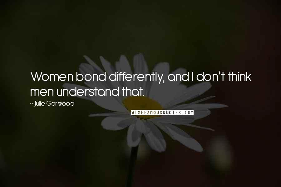 Julie Garwood Quotes: Women bond differently, and I don't think men understand that.