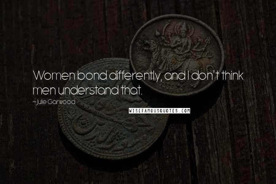 Julie Garwood Quotes: Women bond differently, and I don't think men understand that.