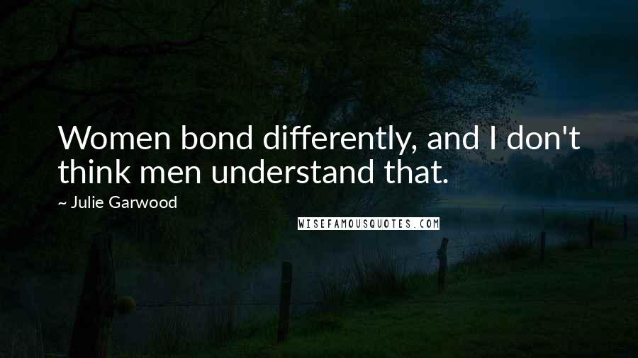 Julie Garwood Quotes: Women bond differently, and I don't think men understand that.