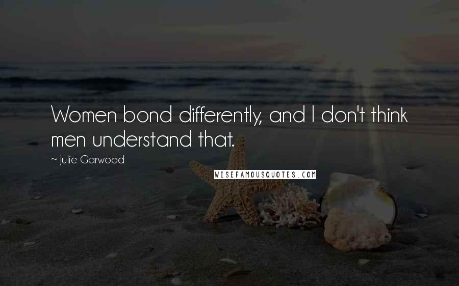 Julie Garwood Quotes: Women bond differently, and I don't think men understand that.