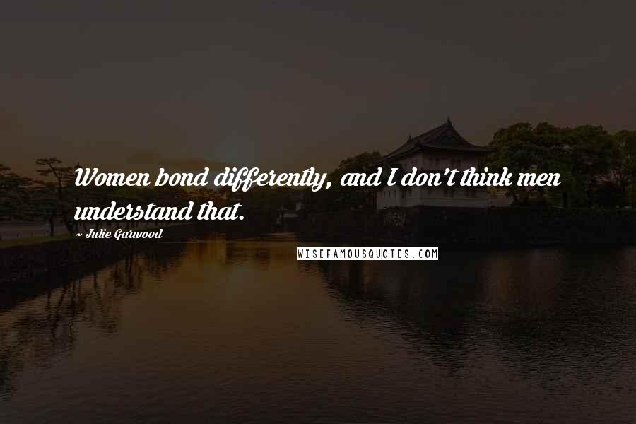 Julie Garwood Quotes: Women bond differently, and I don't think men understand that.