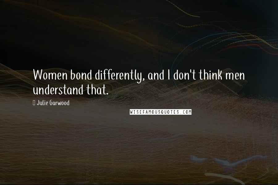 Julie Garwood Quotes: Women bond differently, and I don't think men understand that.