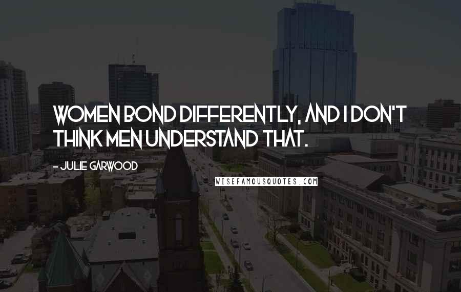 Julie Garwood Quotes: Women bond differently, and I don't think men understand that.