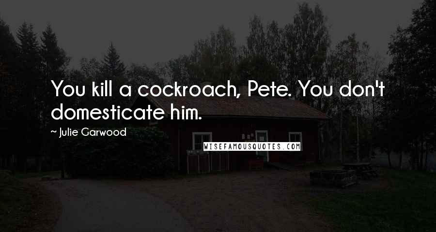 Julie Garwood Quotes: You kill a cockroach, Pete. You don't domesticate him.