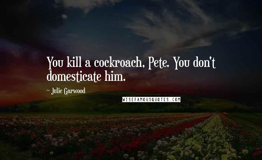 Julie Garwood Quotes: You kill a cockroach, Pete. You don't domesticate him.