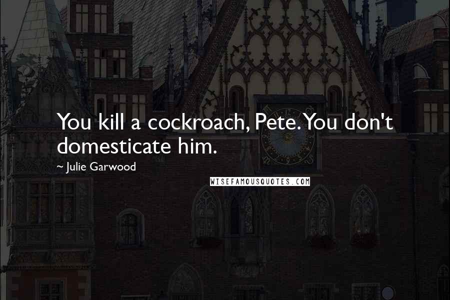 Julie Garwood Quotes: You kill a cockroach, Pete. You don't domesticate him.